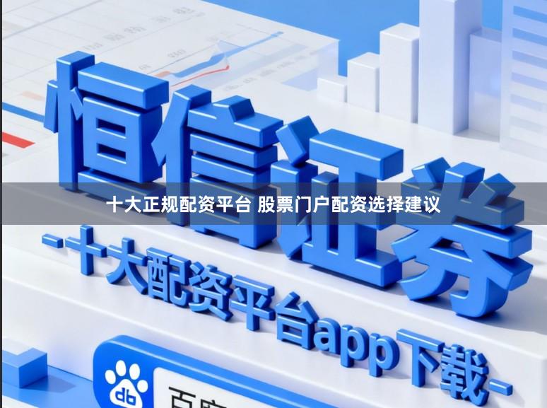 十大正规配资平台 股票门户配资选择建议