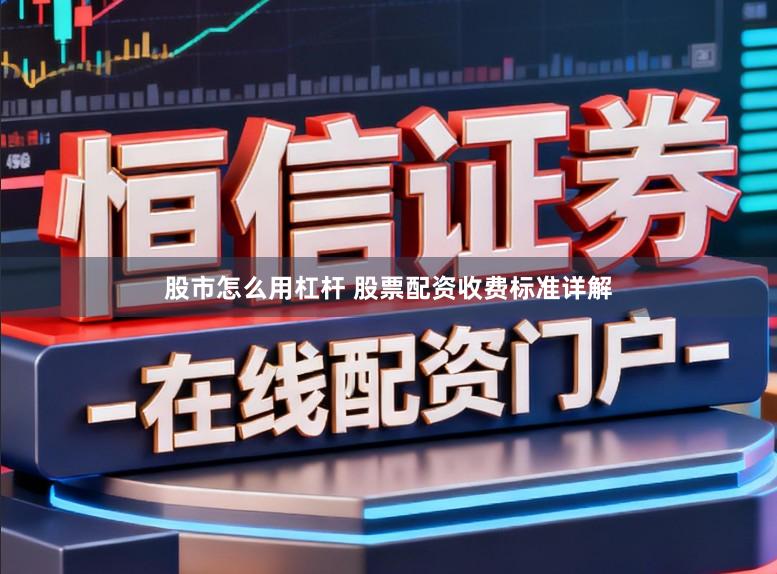 股市怎么用杠杆 股票配资收费标准详解