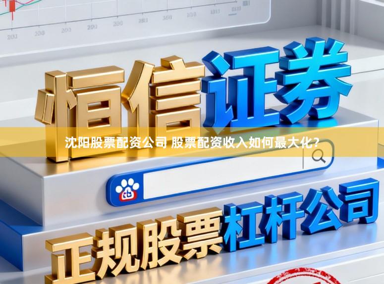沈阳股票配资公司 股票配资收入如何最大化？