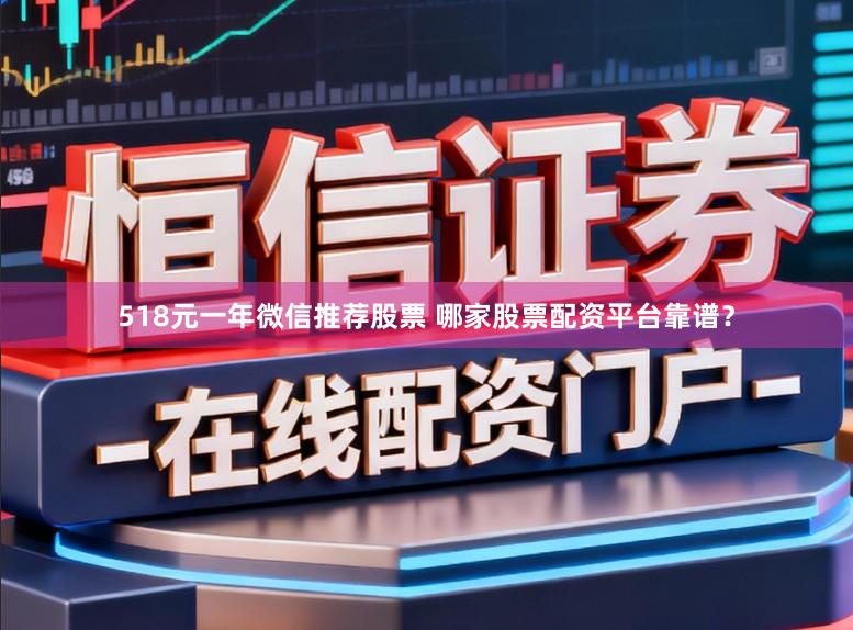 518元一年微信推荐股票 哪家股票配资平台靠谱？