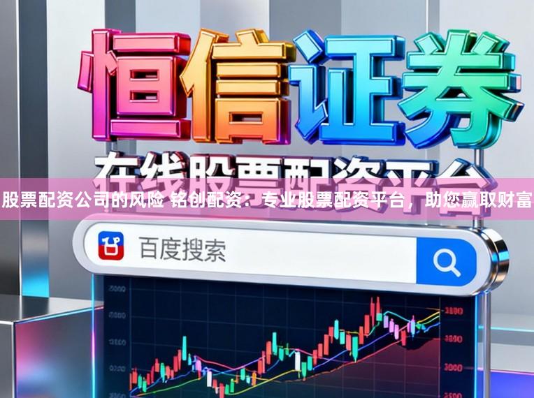 股票配资公司的风险 铭创配资：专业股票配资平台，助您赢取财富
