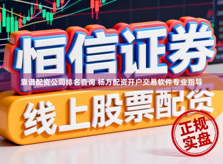 靠谱配资公司排名查询 杨方配资开户交易软件专业指导
