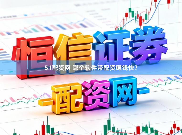 51配资网 哪个软件带配资赚钱快？