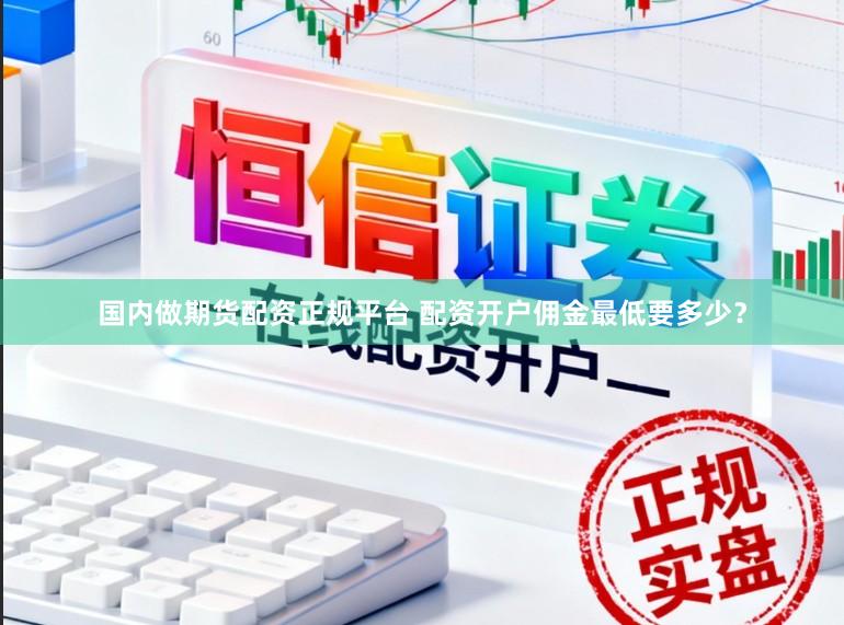 国内做期货配资正规平台 配资开户佣金最低要多少？