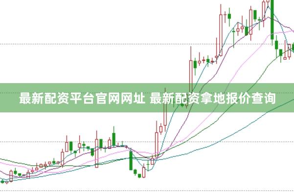 最新配资平台官网网址 最新配资拿地报价查询