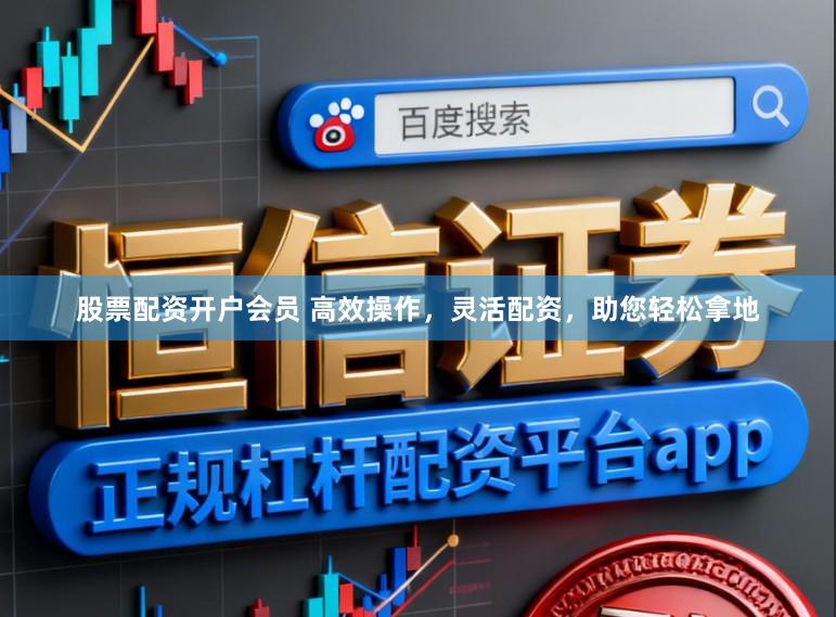 股票配资开户会员 高效操作，灵活配资，助您轻松拿地