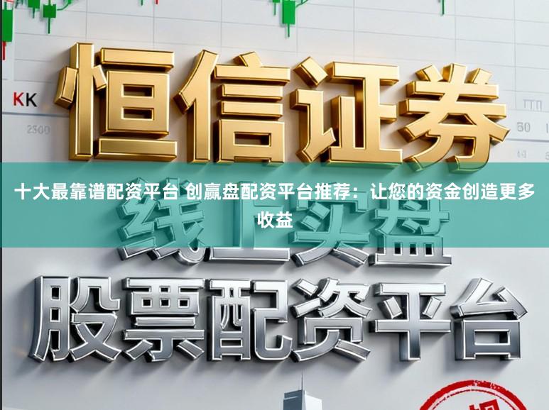 十大最靠谱配资平台 创赢盘配资平台推荐:让您的资金创造更多收益