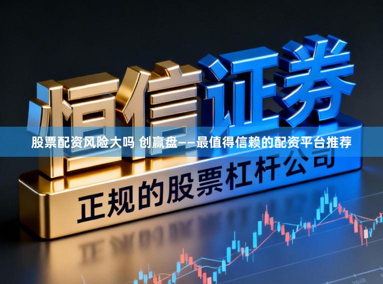 股票配资风险大吗 创赢盘——最值得信赖的配资平台推荐