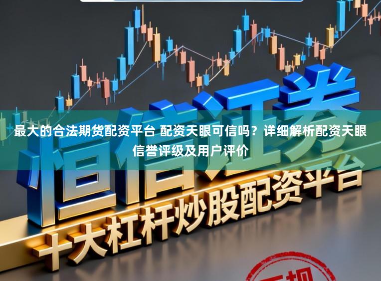 最大的合法期货配资平台 配资天眼可信吗?详细解析配资天眼信誉评级及用户评价