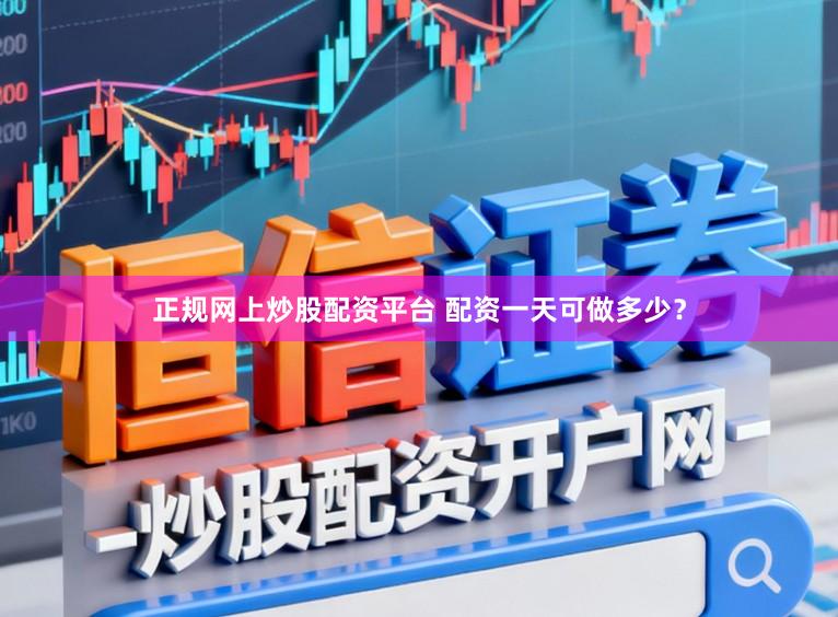 正规网上炒股配资平台 配资一天可做多少？