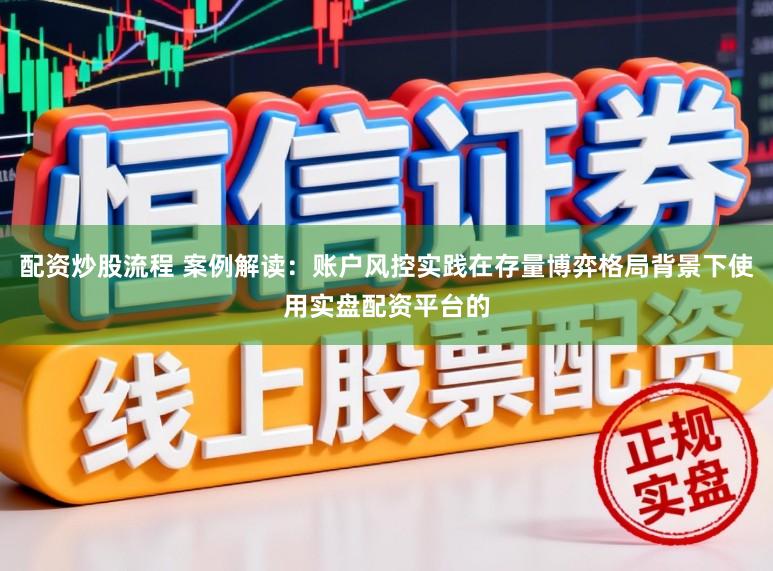 配资炒股流程 案例解读：账户风控实践在存量博弈格局背景下使用实盘配资平台的
