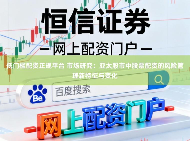 低门槛配资正规平台 市场研究：亚太股市中股票配资的风险管理新特征与变化