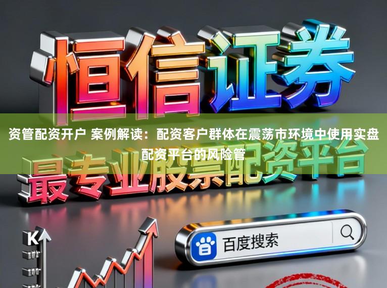 资管配资开户 案例解读:配资客户群体在震荡市环境中使用实盘配资平台的风险管