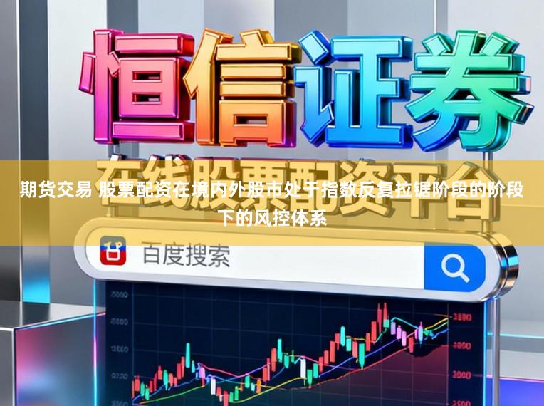 期货交易 股票配资在境内外股市处于指数反复拉锯阶段的阶段下的风控体系