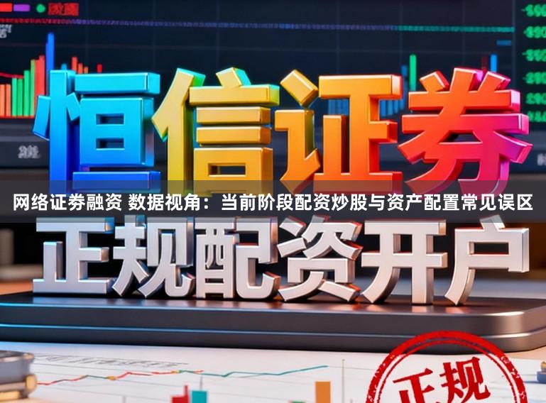 网络证劵融资 数据视角：当前阶段配资炒股与资产配置常见误区