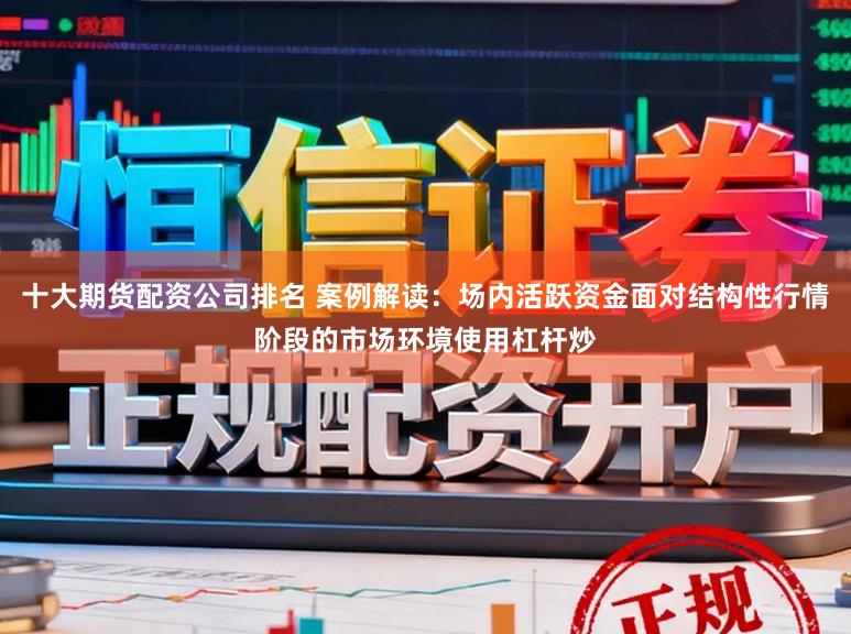 十大期货配资公司排名 案例解读：场内活跃资金面对结构性行情阶段的市场环境使用杠杆炒