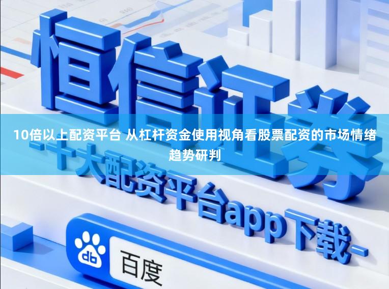 10倍以上配资平台 从杠杆资金使用视角看股票配资的市场情绪趋势研判