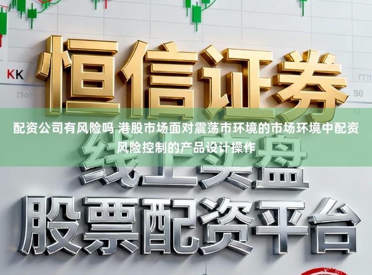 配资公司有风险吗 港股市场面对震荡市环境的市场环境中配资风险控制的产品设计操作