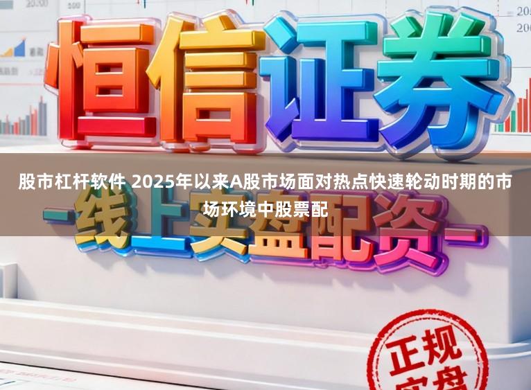 股市杠杆软件 2025年以来A股市场面对热点快速轮动时期的市场环境中股票配