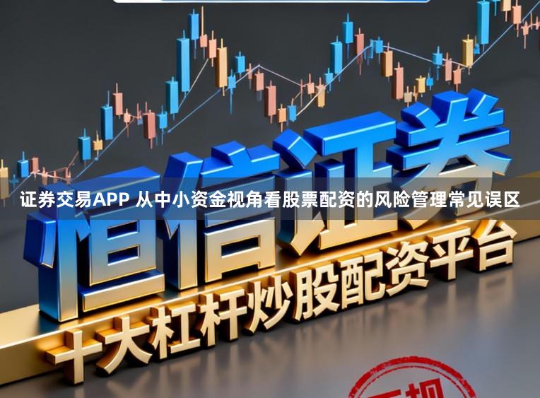 证券交易APP 从中小资金视角看股票配资的风险管理常见误区