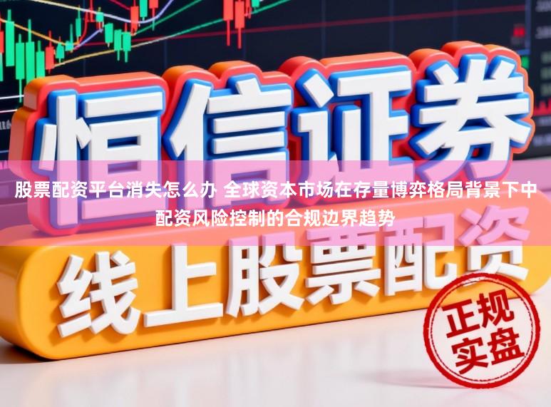 股票配资平台消失怎么办 全球资本市场在存量博弈格局背景下中配资风险控制的合规边界趋势
