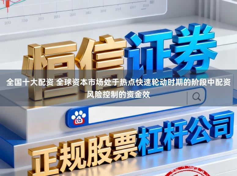 全国十大配资 全球资本市场处于热点快速轮动时期的阶段中配资风险控制的资金效