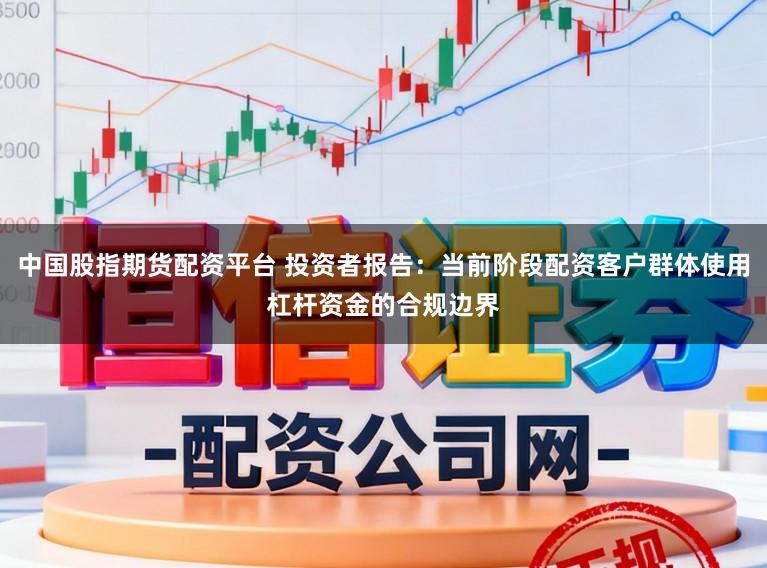 中国股指期货配资平台 投资者报告：当前阶段配资客户群体使用杠杆资金的合规边界