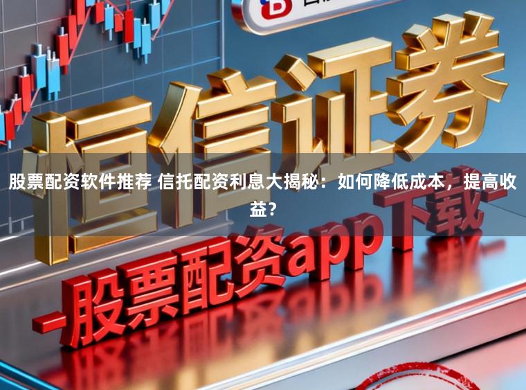 股票配资软件推荐 信托配资利息大揭秘：如何降低成本，提高收益？