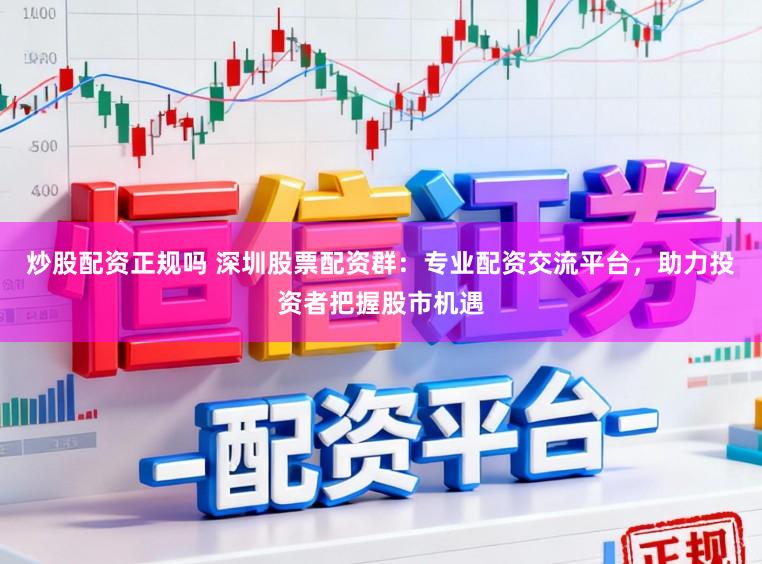 炒股配资正规吗 深圳股票配资群：专业配资交流平台，助力投资者把握股市机遇