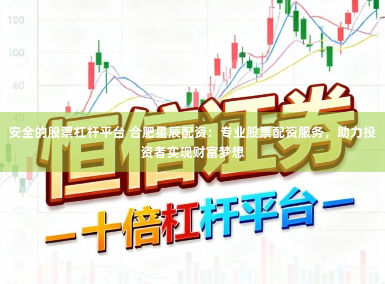 安全的股票杠杆平台 合肥星辰配资：专业股票配资服务，助力投资者实现财富梦想