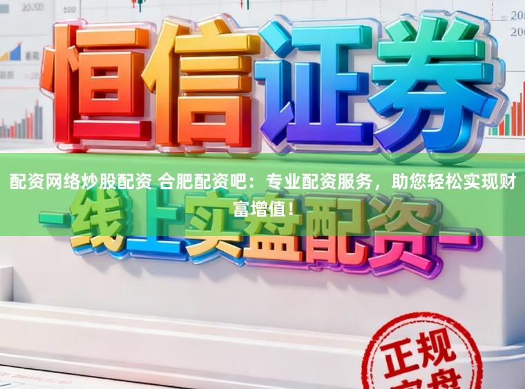 配资网络炒股配资 合肥配资吧：专业配资服务，助您轻松实现财富增值！