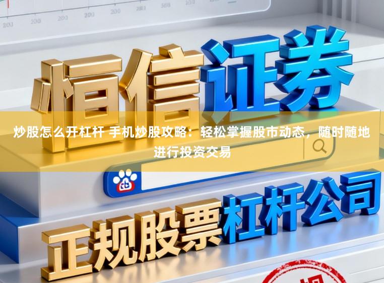 炒股怎么开杠杆 手机炒股攻略:轻松掌握股市动态,随时随地进行投资交易