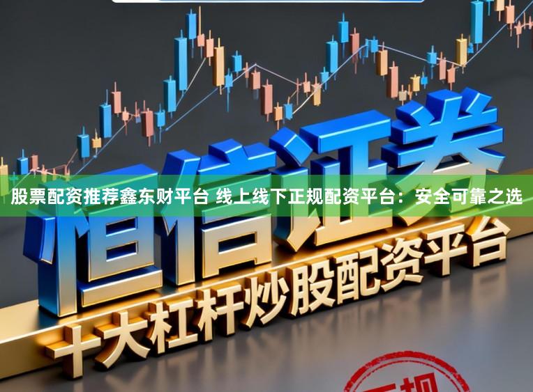 股票配资推荐鑫东财平台 线上线下正规配资平台：安全可靠之选