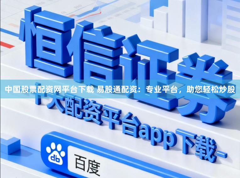 中国股票配资网平台下载 易股通配资：专业平台，助您轻松炒股