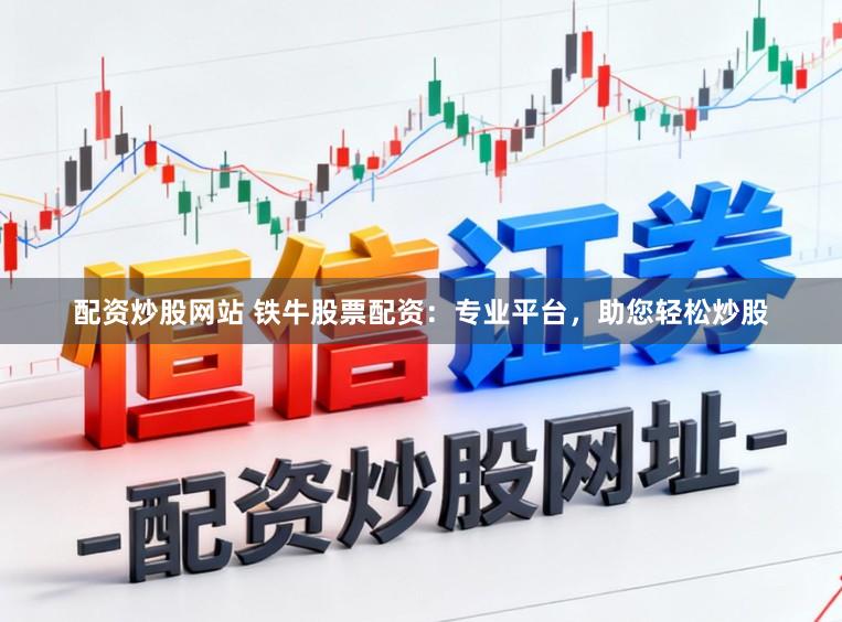 配资炒股网站 铁牛股票配资：专业平台，助您轻松炒股