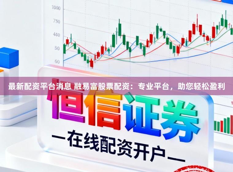 最新配资平台消息 融易富股票配资：专业平台，助您轻松盈利