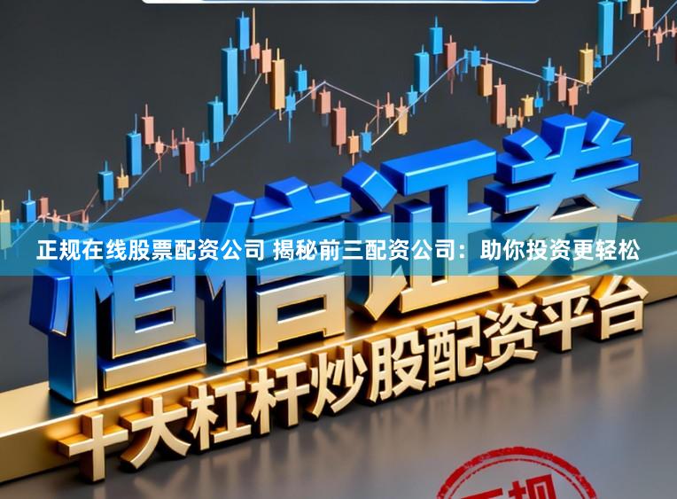 正规在线股票配资公司 揭秘前三配资公司：助你投资更轻松