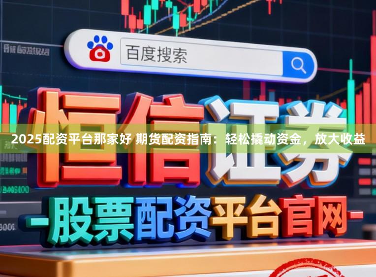 2025配资平台那家好 期货配资指南:轻松撬动资金,放大收益